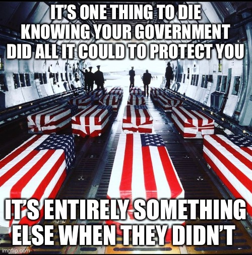 IT’S ONE THING TO DIE KNOWING YOUR GOVERNMENT DID ALL IT COULD TO PROTECT YOU; IT’S ENTIRELY SOMETHING ELSE WHEN THEY DIDN’T | made w/ Imgflip meme maker