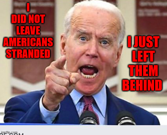 Joe Biden no malarkey | I DID NOT LEAVE AMERICANS STRANDED; I JUST LEFT THEM BEHIND | image tagged in joe biden no malarkey,biden left americans stranded | made w/ Imgflip meme maker