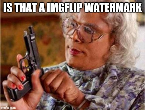Madea | IS THAT A IMGFLIP WATERMARK | image tagged in madea | made w/ Imgflip meme maker