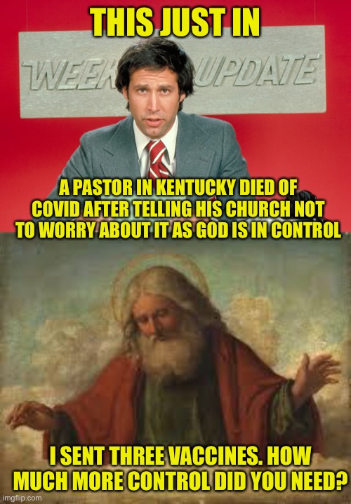 The preacher had all the faith in the world (old joke, but one of my favorites) | THIS JUST IN; A PASTOR IN KENTUCKY DIED OF COVID AFTER TELLING HIS CHURCH NOT TO WORRY ABOUT IT AS GOD IS IN CONTROL; I SENT THREE VACCINES. HOW MUCH MORE CONTROL DID YOU NEED? | image tagged in chevy chase snl weekend update,god | made w/ Imgflip meme maker