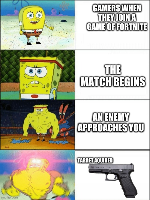 GAMER RAGE | GAMERS WHEN THEY JOIN A GAME OF FORTNITE; THE MATCH BEGINS; AN ENEMY APPROACHES YOU; TARGET AQUIRED | image tagged in increasingly buff spongebob | made w/ Imgflip meme maker