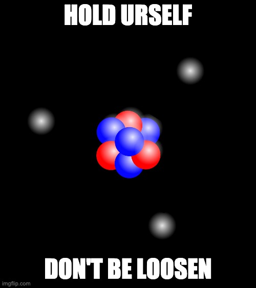  HOLD URSELF; DON'T BE LOOSEN | image tagged in atoms atom electrons protons neutron | made w/ Imgflip meme maker