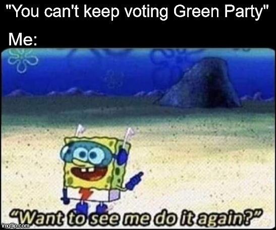 spongebob | "You can't keep voting Green Party"; Me: | image tagged in spongebob,green party | made w/ Imgflip meme maker