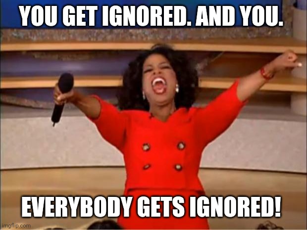 Oprah You Get A Meme | YOU GET IGNORED. AND YOU. EVERYBODY GETS IGNORED! | image tagged in memes,oprah you get a | made w/ Imgflip meme maker