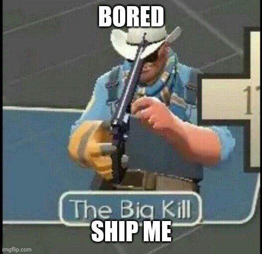 The Big Kill | BORED; SHIP ME | image tagged in the big kill | made w/ Imgflip meme maker