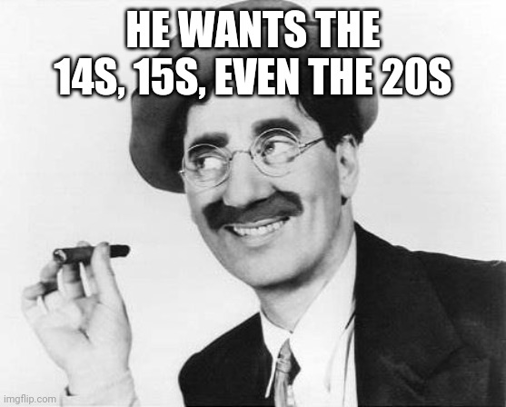 Groucho Marx | HE WANTS THE 14S, 15S, EVEN THE 20S | image tagged in groucho marx | made w/ Imgflip meme maker