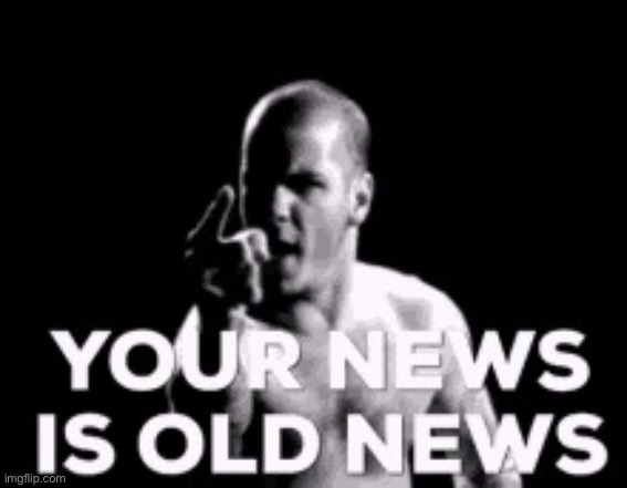 Your news is old news | image tagged in your news is old news | made w/ Imgflip meme maker