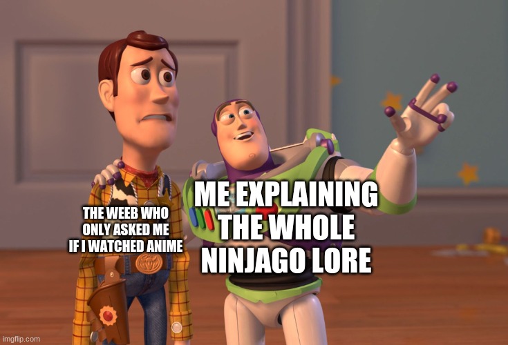 X, X Everywhere Meme | ME EXPLAINING THE WHOLE NINJAGO LORE; THE WEEB WHO ONLY ASKED ME IF I WATCHED ANIME | image tagged in memes,x x everywhere,ninjago | made w/ Imgflip meme maker