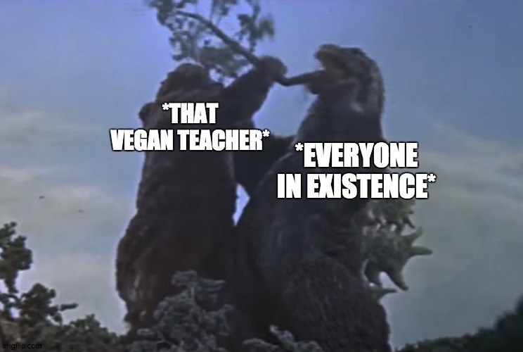 *THAT VEGAN TEACHER*; *EVERYONE IN EXISTENCE* | image tagged in vegans,vegan,godzilla,kong,king kong,godzilla vs kong | made w/ Imgflip meme maker