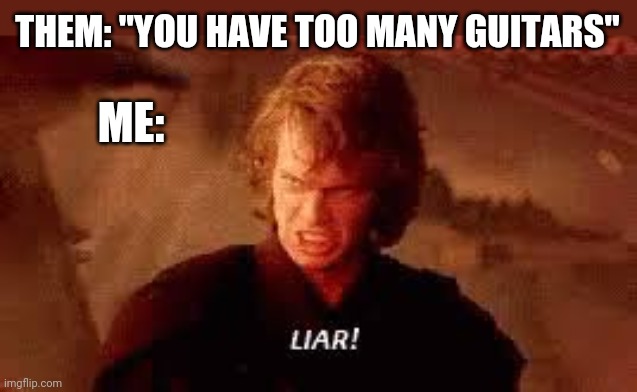 Anakin Liar | THEM: "YOU HAVE TOO MANY GUITARS"; ME: | image tagged in anakin liar | made w/ Imgflip meme maker
