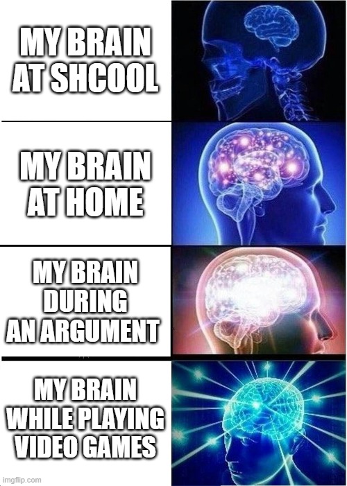 Expanding Brain | MY BRAIN AT SHCOOL; MY BRAIN AT HOME; MY BRAIN DURING AN ARGUMENT; MY BRAIN WHILE PLAYING VIDEO GAMES | image tagged in memes,expanding brain | made w/ Imgflip meme maker