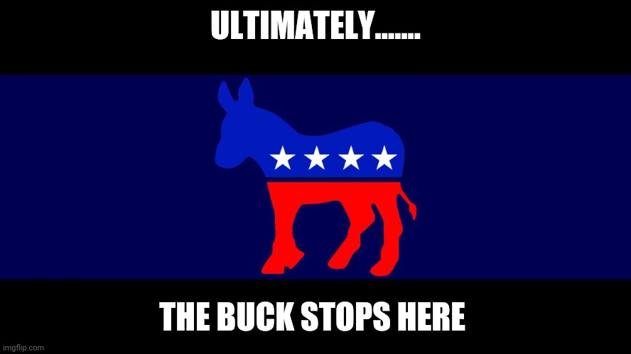 Democrat Meme | ULTIMATELY....... THE BUCK STOPS HERE | image tagged in democrat meme | made w/ Imgflip meme maker