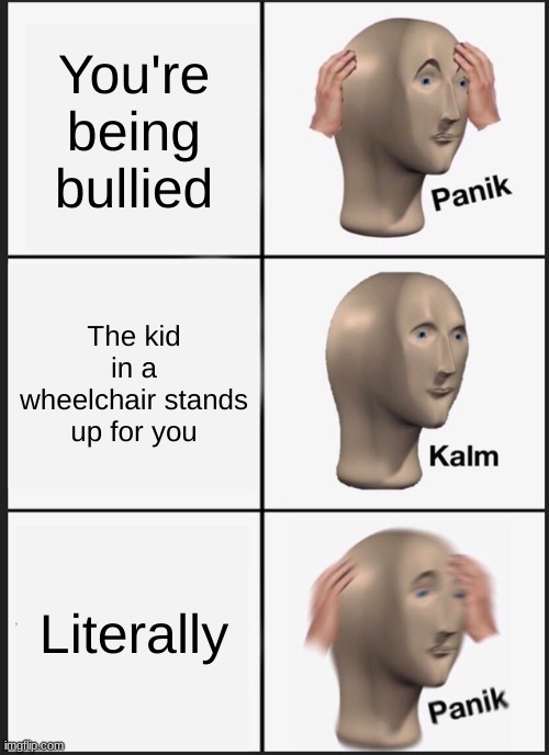 The blind kind be like "I saw that" | You're being bullied; The kid in a wheelchair stands up for you; Literally | image tagged in memes,panik kalm panik,wheelchair | made w/ Imgflip meme maker