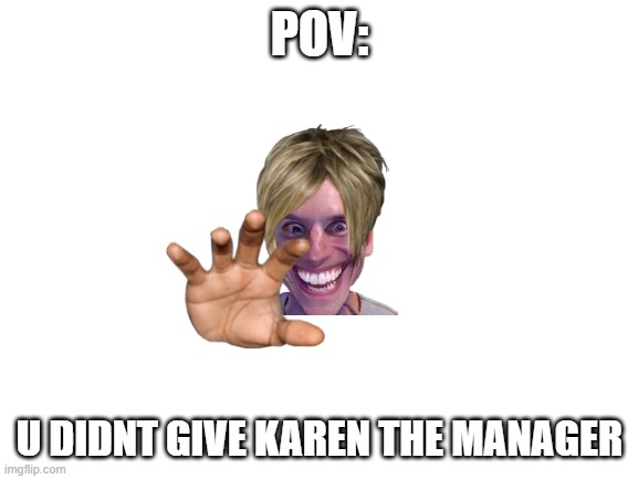 Blank White Template | POV:; U DIDNT GIVE KAREN THE MANAGER | image tagged in blank white template | made w/ Imgflip meme maker