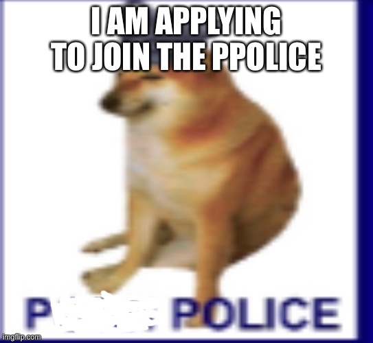 join | I AM APPLYING TO JOIN THE PPOLICE | image tagged in ppolice | made w/ Imgflip meme maker