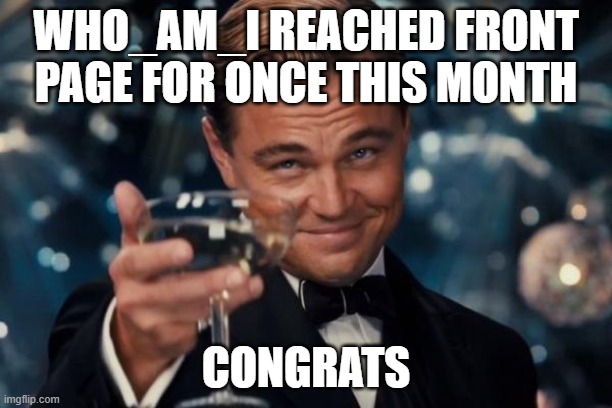 I could be wrong | WHO_AM_I REACHED FRONT PAGE FOR ONCE THIS MONTH; CONGRATS | image tagged in memes,leonardo dicaprio cheers | made w/ Imgflip meme maker