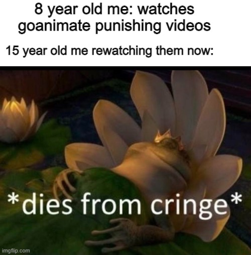 Goanimate is ultra cringe *sorta* | 8 year old me: watches goanimate punishing videos; 15 year old me rewatching them now: | image tagged in dies of cringe,memes,funny,relatable | made w/ Imgflip meme maker