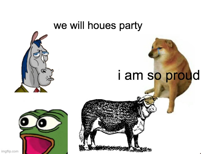 Buff Doge vs. Cheems | we will houes party; i am so proud | image tagged in memes,buff doge vs cheems | made w/ Imgflip meme maker
