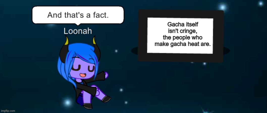 Gacha itself isn't cringe, the people who make gacha heat are. | image tagged in and thats a fact | made w/ Imgflip meme maker