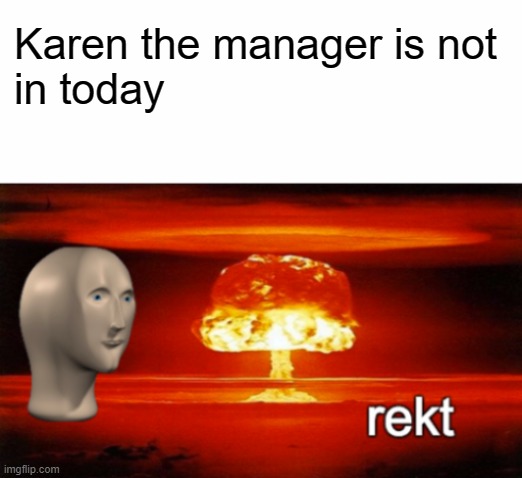 Not h3r3 | Karen the manager is not 
in today | image tagged in rekt w/text | made w/ Imgflip meme maker