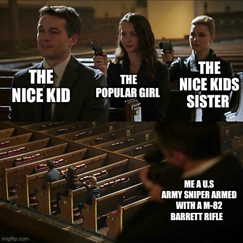 Noob | THE NICE KID; THE NICE KIDS SISTER; THE POPULAR GIRL; ME A U.S ARMY SNIPER ARMED WITH A M-82 BARRETT RIFLE | image tagged in assassination chain | made w/ Imgflip meme maker