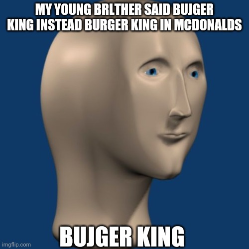 yes | MY YOUNG BRLTHER SAID BUJGER KING INSTEAD BURGER KING IN MCDONALDS; BUJGER KING | image tagged in meme man | made w/ Imgflip meme maker