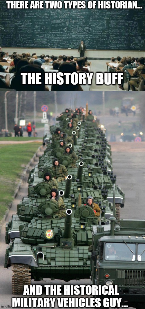 History |  THERE ARE TWO TYPES OF HISTORIAN... THE HISTORY BUFF; AND THE HISTORICAL MILITARY VEHICLES GUY... | image tagged in professor in front of class,russian tank parade 3,historical meme,historian | made w/ Imgflip meme maker