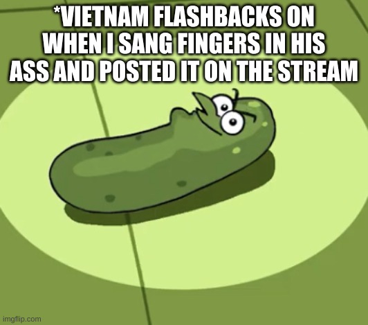 Pickle Doof | *VIETNAM FLASHBACKS ON WHEN I SANG FINGERS IN HIS ASS AND POSTED IT ON THE STREAM | image tagged in pickle doof | made w/ Imgflip meme maker