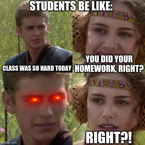 WHY!! | STUDENTS BE LIKE:; YOU DID YOUR HOMEWORK, RIGHT? CLASS WAS SO HARD TODAY; RIGHT?! | image tagged in for the better right blank,school,student | made w/ Imgflip meme maker