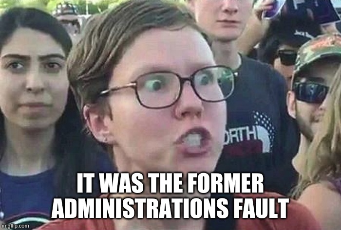 Triggered Liberal | IT WAS THE FORMER ADMINISTRATIONS FAULT | image tagged in triggered liberal | made w/ Imgflip meme maker