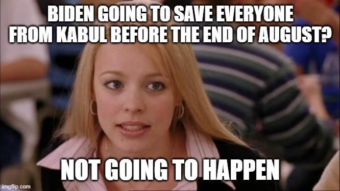 They are getting attacked and wounded in there | BIDEN GOING TO SAVE EVERYONE FROM KABUL BEFORE THE END OF AUGUST? NOT GOING TO HAPPEN | image tagged in memes,its not going to happen,afghanistan | made w/ Imgflip meme maker
