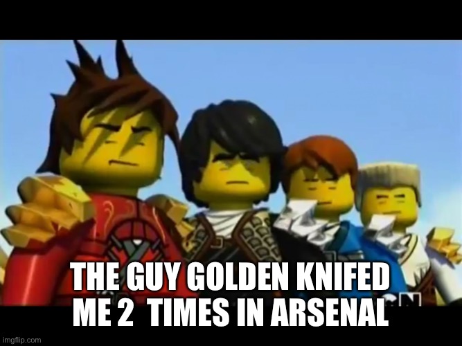 Ninjago | THE GUY GOLDEN KNIFED ME 2  TIMES IN ARSENAL | image tagged in ninjago | made w/ Imgflip meme maker