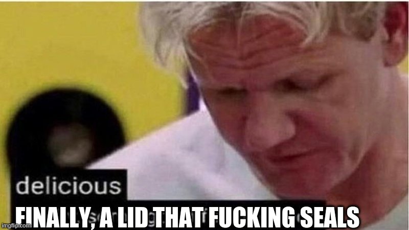 Gordon Ramsay some good food | FINALLY, A LID THAT FUCKING SEALS | image tagged in gordon ramsay some good food | made w/ Imgflip meme maker