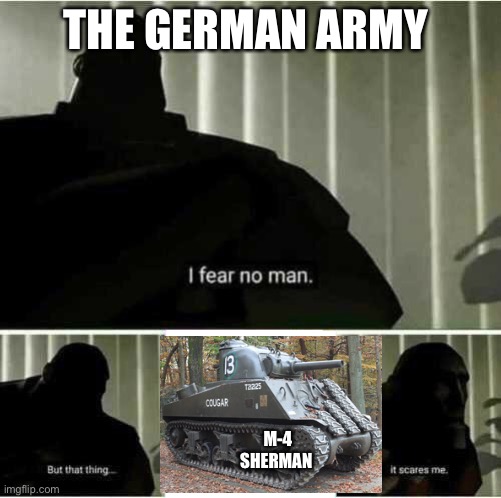 Sherman’s | THE GERMAN ARMY; M-4 SHERMAN | image tagged in i fear no man | made w/ Imgflip meme maker