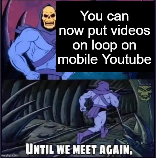 Until we meet again | You can now put videos on loop on mobile Youtube | image tagged in until we meet again | made w/ Imgflip meme maker