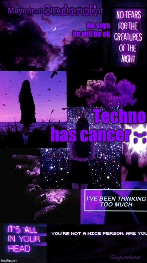 (Ty bean_child) MayonnaiseIsAnInsrument Black and purple temp | He says he will be ok; Techno has cancer ;-; | image tagged in ty bean_child mayonnaiseisaninsrument black and purple temp | made w/ Imgflip meme maker