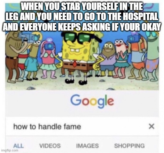 i have a little to explain | WHEN YOU STAB YOURSELF IN THE LEG AND YOU NEED TO GO TO THE HOSPITAL AND EVERYONE KEEPS ASKING IF YOUR OKAY | image tagged in how to handle fame,irl | made w/ Imgflip meme maker