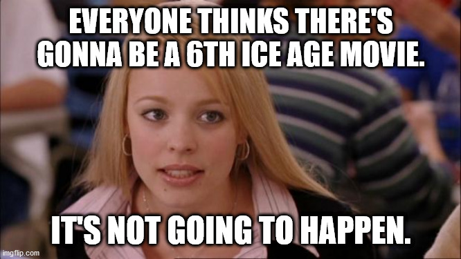 Its Not Going To Happen Meme | EVERYONE THINKS THERE'S GONNA BE A 6TH ICE AGE MOVIE. IT'S NOT GOING TO HAPPEN. | image tagged in memes,its not going to happen | made w/ Imgflip meme maker