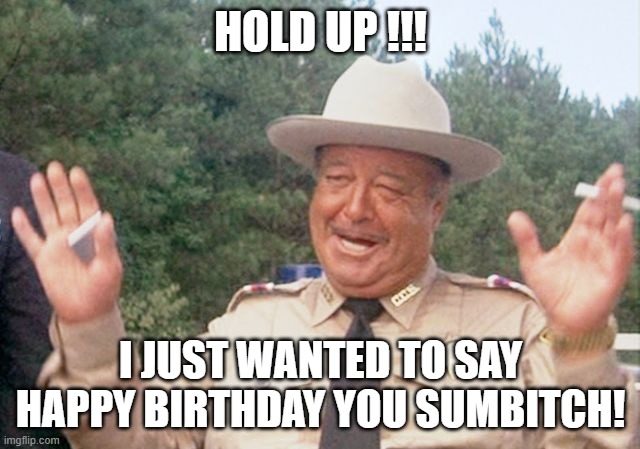 Buford T Justice | HOLD UP !!! I JUST WANTED TO SAY HAPPY BIRTHDAY YOU SUMBITCH! | image tagged in buford t justice | made w/ Imgflip meme maker