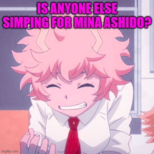 I can't be the only one. | IS ANYONE ELSE SIMPING FOR MINA ASHIDO? | image tagged in mina ashido,simps | made w/ Imgflip meme maker