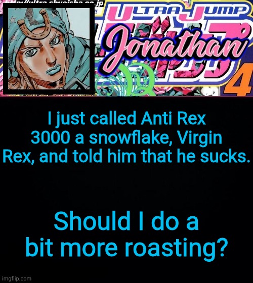 I just called Anti Rex 3000 a snowflake, Virgin Rex, and told him that he sucks. Should I do a bit more roasting? | image tagged in jonathan part 7 | made w/ Imgflip meme maker
