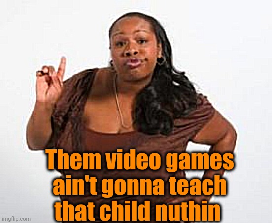 Angry Black Woman | Them video games ain't gonna teach that child nuthin | image tagged in angry black woman | made w/ Imgflip meme maker