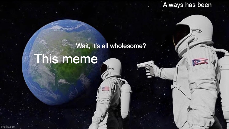 Always Has Been Meme | Wait, it's all wholesome? Always has been This meme | image tagged in memes,always has been | made w/ Imgflip meme maker