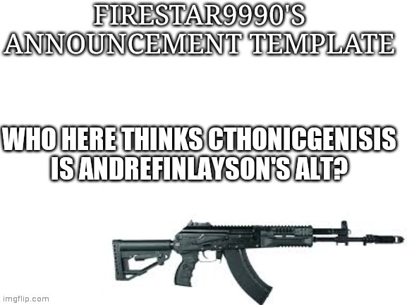 Firestar9990 announcement template (better) | WHO HERE THINKS CTHONICGENISIS IS ANDREFINLAYSON'S ALT? | image tagged in firestar9990 announcement template better | made w/ Imgflip meme maker