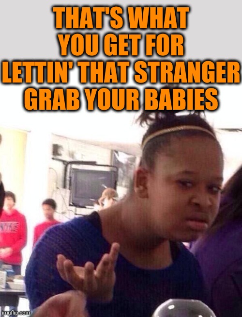 Black Girl Wat Meme | THAT'S WHAT YOU GET FOR LETTIN' THAT STRANGER GRAB YOUR BABIES | image tagged in memes,black girl wat | made w/ Imgflip meme maker