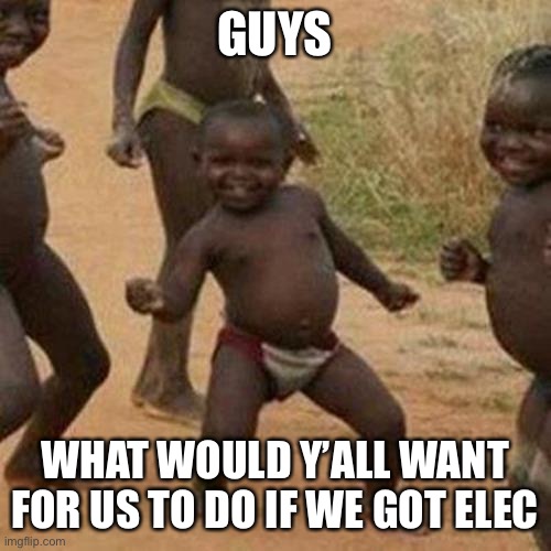 Third World Success Kid Meme | GUYS; WHAT WOULD Y’ALL WANT FOR US TO DO IF WE GOT ELECTED | image tagged in memes,third world success kid | made w/ Imgflip meme maker