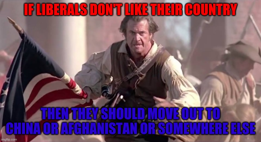 Send them somewhere else | IF LIBERALS DON'T LIKE THEIR COUNTRY; THEN THEY SHOULD MOVE OUT TO CHINA OR AFGHANISTAN OR SOMEWHERE ELSE | image tagged in the patriot,conservatives,memes,china | made w/ Imgflip meme maker
