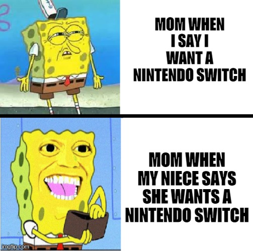 i get that she's gotta spoil the grandkid, but when i got a baby Yoda t-shirt today, she said i was spoiled. Like, what- | MOM WHEN I SAY I WANT A NINTENDO SWITCH; MOM WHEN MY NIECE SAYS SHE WANTS A NINTENDO SWITCH | image tagged in sponge bob money,geez,true story bro | made w/ Imgflip meme maker