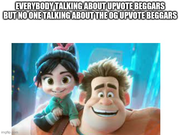 So true | EVERYBODY TALKING ABOUT UPVOTE BEGGARS BUT NO ONE TALKING ABOUT THE OG UPVOTE BEGGARS | image tagged in blank white template | made w/ Imgflip meme maker