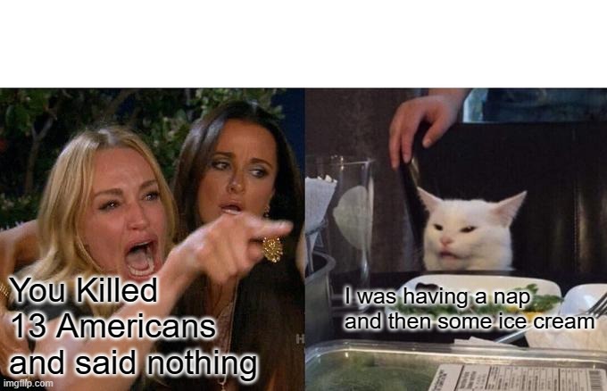 Woman Yelling At Cat | I was having a nap and then some ice cream; You Killed 13 Americans  and said nothing | image tagged in memes,woman yelling at cat | made w/ Imgflip meme maker